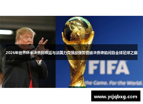 2026年世界杯半决赛阿根廷与法国力克强敌强势晋级决赛谁能问鼎全球足球之巅